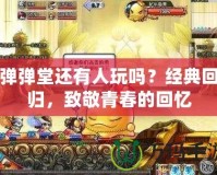 彈彈堂還有人玩嗎？經(jīng)典回歸，致敬青春的回憶