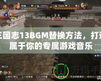 三國志13BGM替換方法，打造屬于你的專屬游戲音樂
