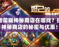 王者榮耀神秘商店在哪找？探索神秘商店的秘密與優(yōu)惠！