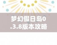 夢(mèng)幻假日島0.3.8版本攻略：探索全新世界，享受極致假期體驗(yàn)！