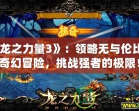 《龍之力量3》：領(lǐng)略無與倫比的奇幻冒險，挑戰(zhàn)強者的極限！