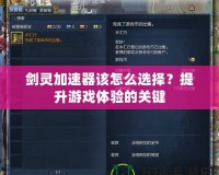 劍靈加速器該怎么選擇？提升游戲體驗(yàn)的關(guān)鍵