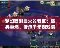 夢幻西游最火的老區(qū)：經典重燃，傳承千年游戲情懷