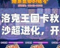 洛克王國卡秋沙超進(jìn)化，開啟戰(zhàn)斗新紀(jì)元！