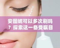 安圖妮可以多次刷嗎？探索這一備受矚目的皮膚護(hù)理新選擇