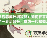 皇后養(yǎng)成計(jì)劃攻略：如何在宮廷中一步步晉升，成為一代權(quán)傾天下的女主