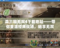 真三國(guó)無雙4下載地址——帶你重溫經(jīng)典戰(zhàn)場(chǎng)，暢享無雙體驗(yàn)！