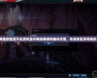 英雄聯(lián)盟進不去游戲顯示網絡錯誤的解決方案，快速恢復游戲暢玩！