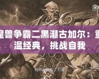 魔獸爭霸二黑潮古加爾：重溫經(jīng)典，挑戰(zhàn)自我