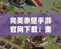 完美赤壁手游官網(wǎng)下載：重溫三國(guó)經(jīng)典，開(kāi)創(chuàng)指尖戰(zhàn)爭(zhēng)新篇章