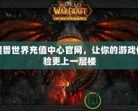 魔獸世界充值中心官網(wǎng)，讓你的游戲體驗更上一層樓