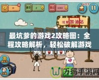 最坑爹的游戲2攻略圖：全程攻略解析，輕松破解游戲的終極秘訣
