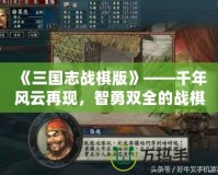 《三國志戰(zhàn)棋版》——千年風(fēng)云再現(xiàn)，智勇雙全的戰(zhàn)棋體驗
