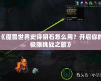 《魔獸世界史詩(shī)鑰石怎么用？開(kāi)啟你的極限挑戰(zhàn)之旅》