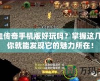 熱血傳奇手機版好玩嗎？掌握這幾點，你就能發(fā)現(xiàn)它的魅力所在！