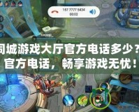 河池同城游戲大廳官方電話多少？掌握官方電話，暢享游戲無憂！