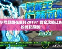 賽爾號麒麟在哪打2019？最全攻略讓你輕松捕獲麒麟！
