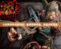 斗戰(zhàn)神現(xiàn)在還能玩嗎？重燃經(jīng)典熱血，探索全新冒險！