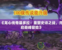 《龍心傳奇基多拉：重塑史詩之戰(zhàn)，開啟巔峰冒險》