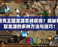 洛克王國(guó)龍?jiān)丛鯓荧@得？揭秘獲取龍?jiān)吹亩喾N方法與技巧！