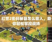 紅警2密碼秘籍怎么輸入，助你輕松掌控戰(zhàn)場(chǎng)