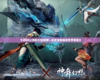《2020公測(cè)的大型網(wǎng)游：開啟全新虛擬世界冒險(xiǎn)》