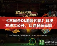 《三國(guó)殺OL老是閃退？解決方法大公開，讓你暢玩無(wú)阻！》