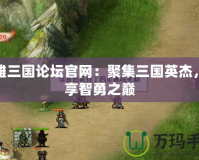 英雄三國論壇官網：聚集三國英杰，共享智勇之巔