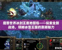魔獸世界冰封王座地圖包——探索全新戰(zhàn)場，領略冰雪王國的震撼魅力