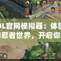 火影OL官網(wǎng)模擬器：體驗原汁原味的忍者世界，開啟你的戰(zhàn)斗之旅！