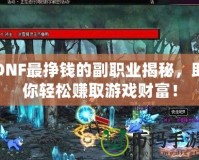 DNF最掙錢的副職業(yè)揭秘，助你輕松賺取游戲財(cái)富！