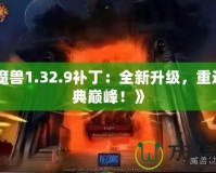 《魔獸1.32.9補(bǔ)?。喝律?jí)，重返經(jīng)典巔峰！》