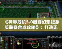 《神界危機(jī)5.0最終幻想紀(jì)念版裝備合成攻略》：打造無(wú)敵裝備，征服整個(gè)幻想世界！