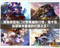 英雄聯(lián)盟熱門打野英雄排行榜：誰才是當前版本最強的打野之王？