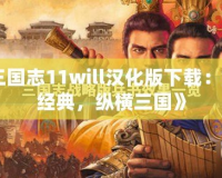 《三國志11will漢化版下載：重溫經(jīng)典，縱橫三國》