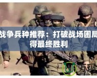 軍團戰(zhàn)爭兵種推薦：打破戰(zhàn)場困局，贏得最終勝利