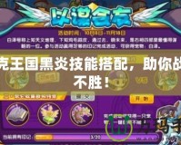 洛克王國黑炎技能搭配，助你戰(zhàn)無不勝！