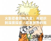 火影忍者資料大全：從初識到深度探索，忍者世界的完美指南