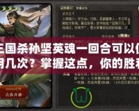 三國殺孫堅(jiān)英魂一回合可以使用幾次？掌握這點(diǎn)，你的勝利更有保障！