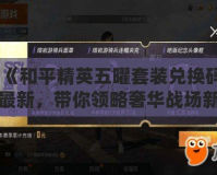 《和平精英五曜套裝兌換碼最新，帶你領(lǐng)略奢華戰(zhàn)場新風(fēng)采》