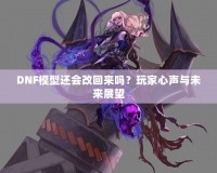 DNF模型還會(huì)改回來(lái)嗎？玩家心聲與未來(lái)展望