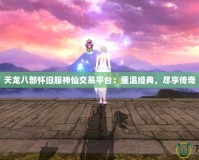 天龍八部懷舊服神仙交易平臺(tái)：重溫經(jīng)典，盡享傳奇
