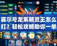 賽爾號(hào)龍系精靈王怎么打？輕松攻略助你一舉戰(zhàn)勝龍系霸主！
