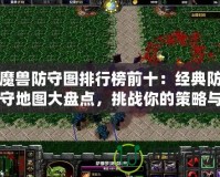 魔獸防守圖排行榜前十：經(jīng)典防守地圖大盤點(diǎn)，挑戰(zhàn)你的策略與操作極限！
