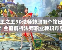 萬王之王3D法師轉(zhuǎn)職哪個(gè)輸出高？全面解析法師職業(yè)轉(zhuǎn)職方案