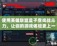 使用英雄聯(lián)盟盒子查詢戰(zhàn)斗力，讓你的游戲體驗更上一層樓
