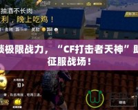 解鎖極限戰(zhàn)力，“CF打擊者天神”助你征服戰(zhàn)場(chǎng)！