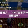 解鎖極限戰(zhàn)力，“CF打擊者天神”助你征服戰(zhàn)場(chǎng)！