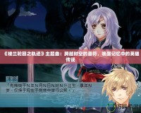 《樓蘭輪回之軌跡》主題曲：跨越時(shí)空的音符，喚醒記憶中的英雄傳說