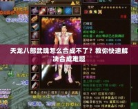 天龍八部武魂怎么合成不了？教你快速解決合成難題